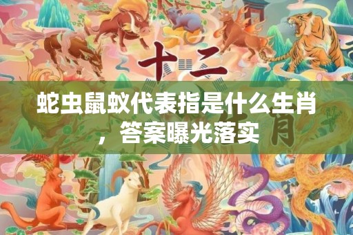 蛇虫鼠蚁代表指是什么生肖，答案曝光落实