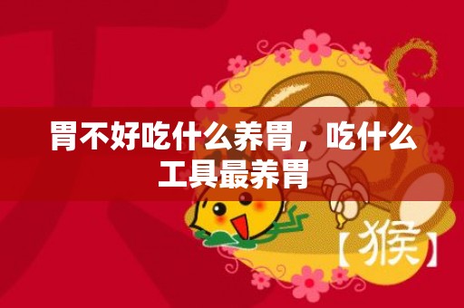 胃不好吃什么养胃，吃什么工具最养胃