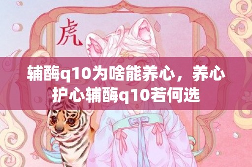 辅酶q10为啥能养心，养心护心辅酶q10若何选
