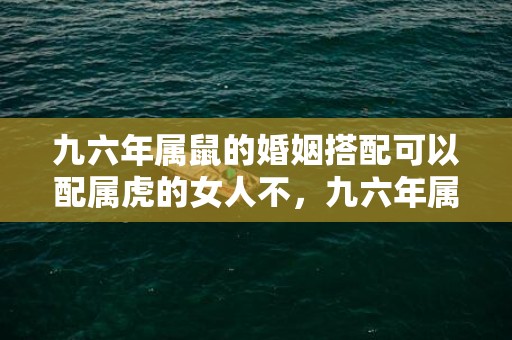 九六年属鼠的婚姻搭配可以配属虎的女人不，九六年属鼠的婚姻搭配九八
