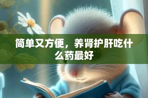 简单又方便，养肾护肝吃什么药最好