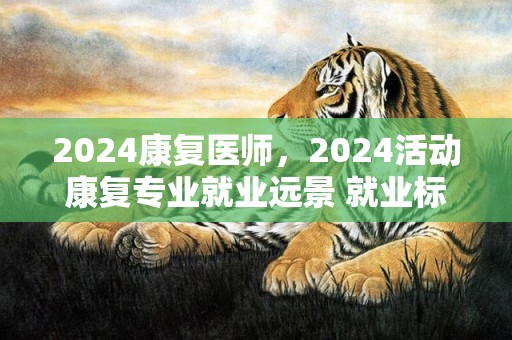 2024康复医师，2024活动康复专业就业远景 就业标的目的有哪些