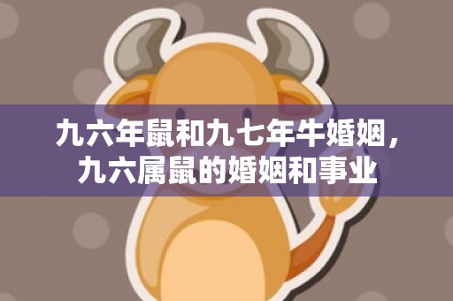 九六年鼠和九七年牛婚姻，九六属鼠的婚姻和事业