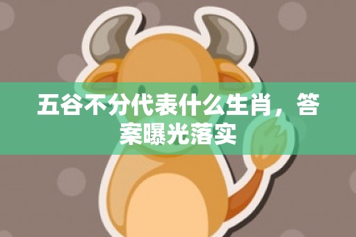 五谷不分代表什么生肖，答案曝光落实