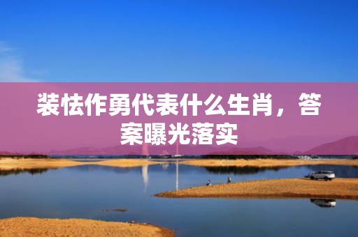 装怯作勇代表什么生肖，答案曝光落实