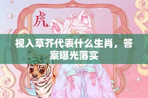 视入草芥代表什么生肖，答案曝光落实