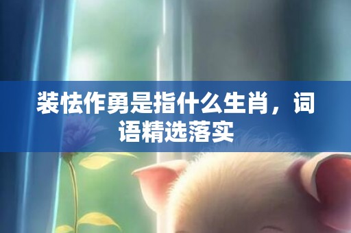 装怯作勇是指什么生肖，词语精选落实