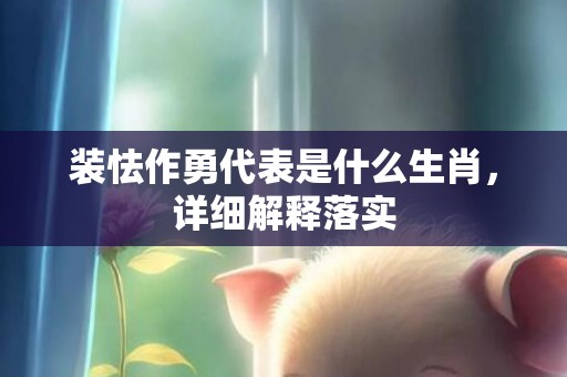 装怯作勇代表是什么生肖，详细解释落实