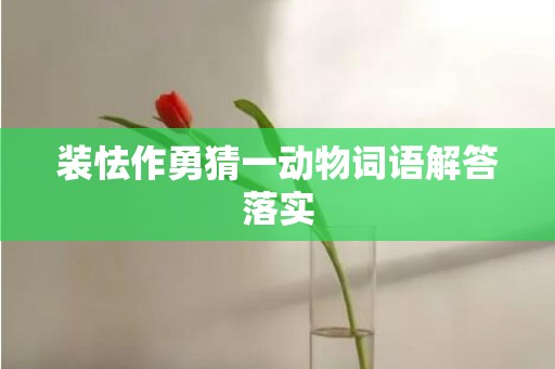 装怯作勇猜一动物词语解答落实