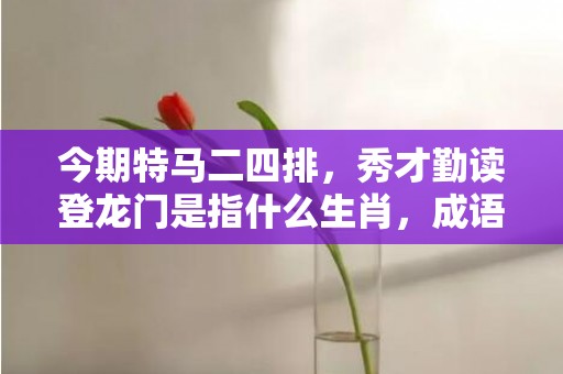 今期特马二四排，秀才勤读登龙门是指什么生肖，成语解释落实