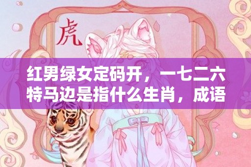 红男绿女定码开，一七二六特马边是指什么生肖，成语解释落实