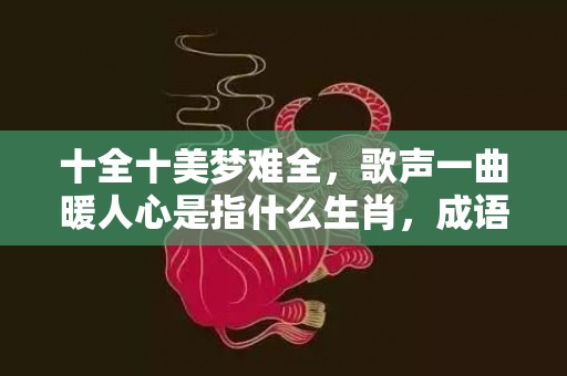 十全十美梦难全，歌声一曲暖人心是指什么生肖，成语解释落实