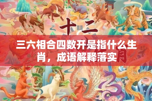 三六相合四数开是指什么生肖，成语解释落实