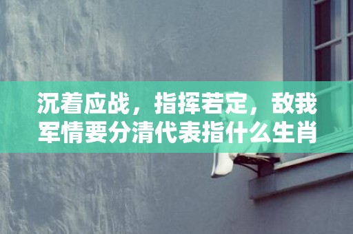 沉着应战，指挥若定，敌我军情要分清代表指什么生肖，词语精选落实