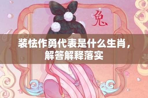 装怯作勇代表是什么生肖，解答解释落实