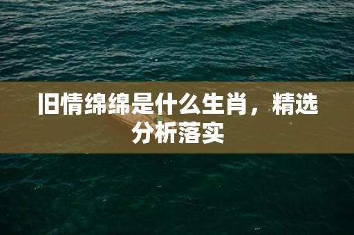 旧情绵绵是什么生肖，精选分析落实
