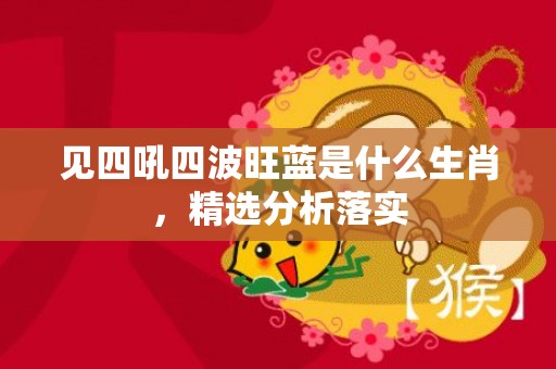 见四吼四波旺蓝是什么生肖，精选分析落实