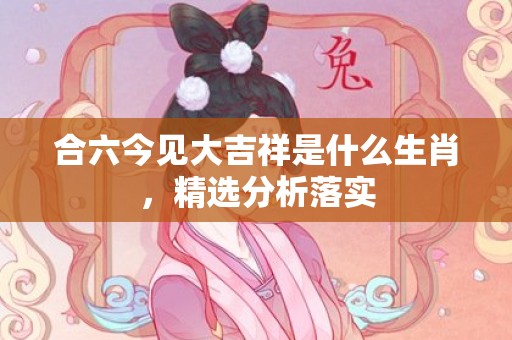 合六今见大吉祥是什么生肖，精选分析落实