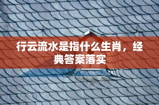 行云流水是指什么生肖，经典答案落实