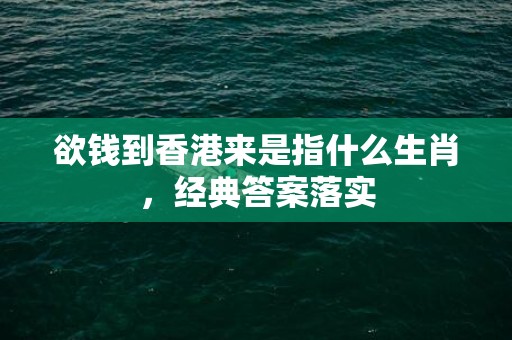 欲钱到香港来是指什么生肖，经典答案落实