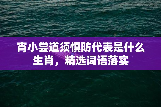 宵小尝道须慎防代表是什么生肖，精选词语落实