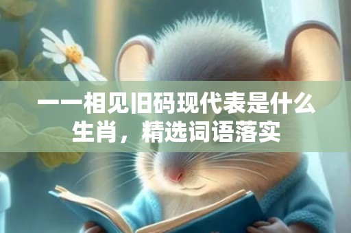 一一相见旧码现代表是什么生肖，精选词语落实