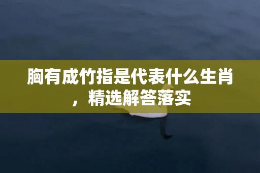 胸有成竹指是代表什么生肖，精选解答落实