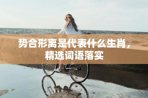 势合形离是代表什么生肖，精选词语落实