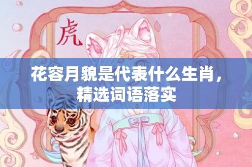 花容月貌是代表什么生肖，精选词语落实