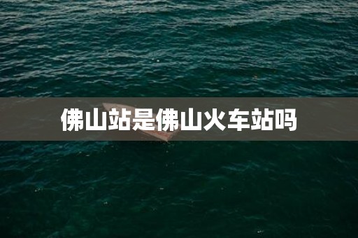 佛山站是佛山火车站吗