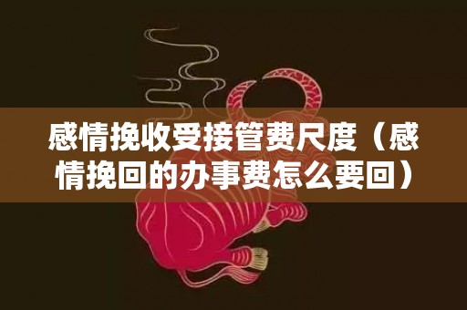 感情挽收受接管费尺度（感情挽回的办事费怎么要回）