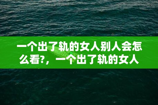 一个出了轨的女人别人会怎么看?，一个出了轨的女人还能回头吗（永远无法回头）