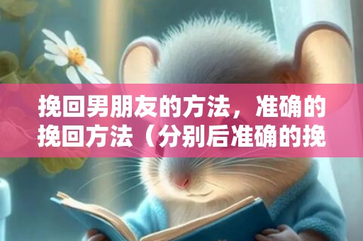 挽回男朋友的方法，准确的挽回方法（分别后准确的挽回方法分享）