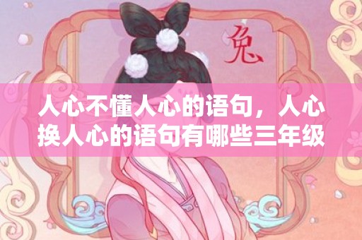 人心不懂人心的语句，人心换人心的语句有哪些三年级？人心换人心的经典语录感恩