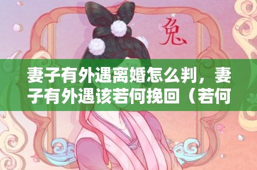 妻子有外遇离婚怎么判，妻子有外遇该若何挽回（若何挽回有外遇的妻子）