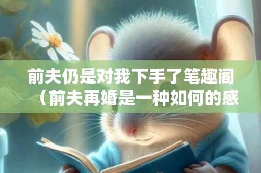 前夫仍是对我下手了笔趣阁（前夫再婚是一种如何的感触感染）