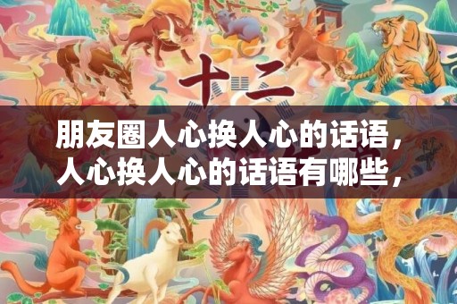 朋友圈人心换人心的话语，人心换人心的话语有哪些，真心换来了什么的句子