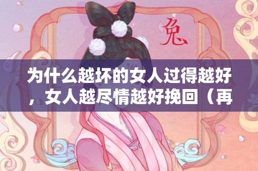 为什么越坏的女人过得越好，女人越尽情越好挽回（再尽情的女人也会转意回心）