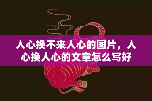 人心换不来人心的图片，人心换人心的文章怎么写好