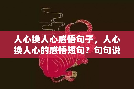 人心换人心感悟句子，人心换人心的感悟短句？句句说到心坎上的句子