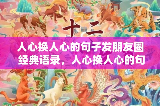 人心换人心的句子发朋友圈 经典语录，人心换人心的句子发朋友圈亲亲？？打动人心的句子