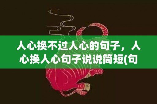人心换不过人心的句子，人心换人心句子说说简短(句句说到心坎上的句子)