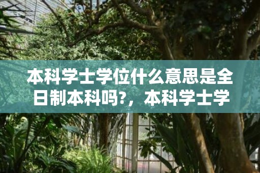 本科学士学位什么意思是全日制本科吗?，本科学士学位什么意思