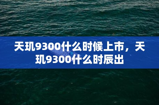 天玑9300什么时候上市，天玑9300什么时辰出