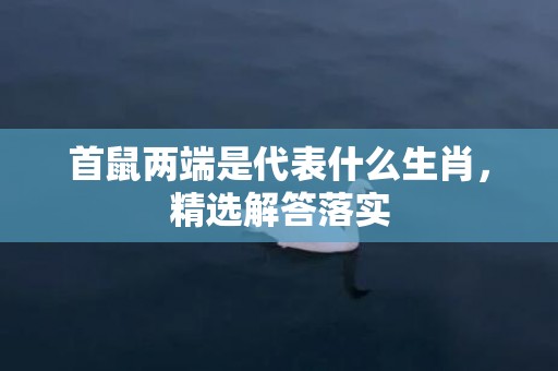 首鼠两端是代表什么生肖，精选解答落实