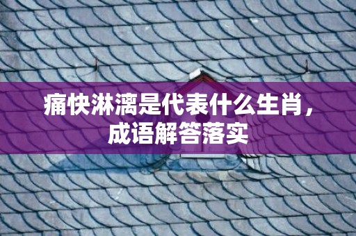 痛快淋漓是代表什么生肖，成语解答落实