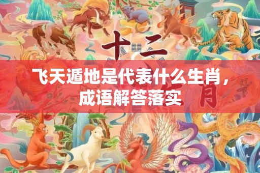 飞天遁地是代表什么生肖，成语解答落实