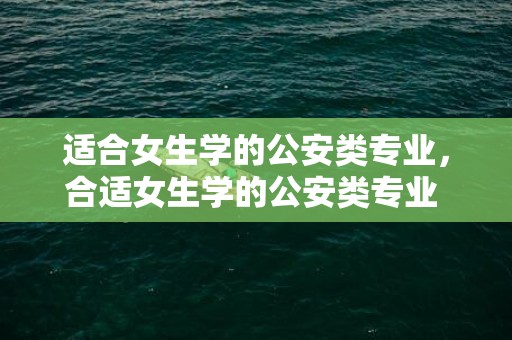 适合女生学的公安类专业，合适女生学的公安类专业 什么专业吃喷鼻