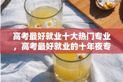 高考最好就业十大热门专业，高考最好就业的十年夜专业 怎么选专业