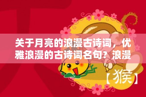 关于月亮的浪漫古诗词，优雅浪漫的古诗词名句？浪漫的古诗词